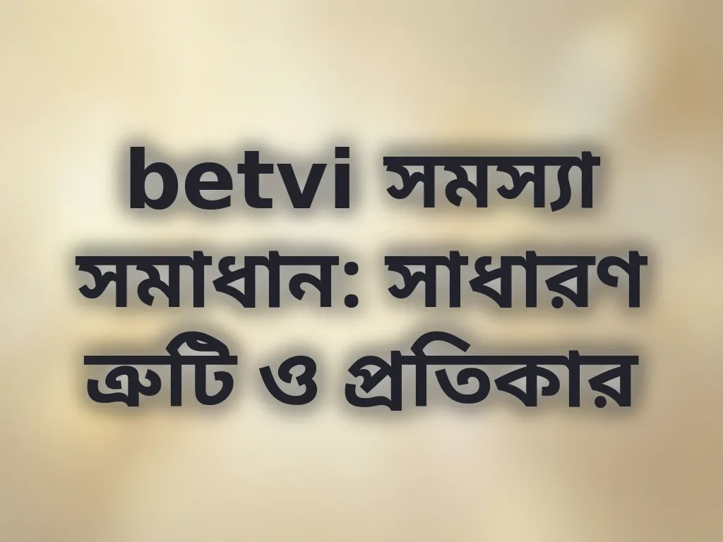betvi সমস্যা সমাধান: সাধারণ ত্রুটি ও প্রতিকার