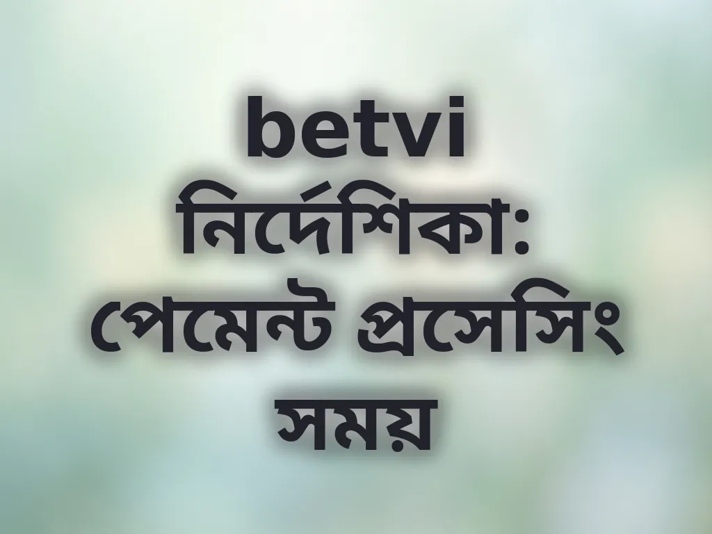 betvi নির্দেশিকা: পেমেন্ট প্রসেসিং সময়